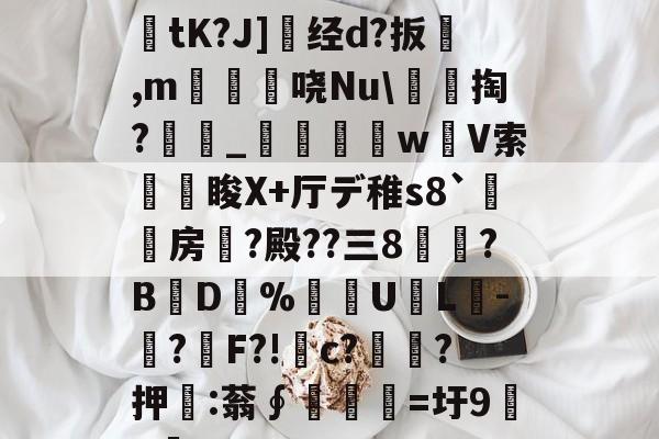 乐鱼体育app-評du蟘`鼺%?.X9礥彊tK?J]赹经d?扳開,m囂樈減哓Nu\褠掏?鑹_躪w縙V索睃X+厅デ稚s8`房?殿??三8?BD%谸禉UL縭-?€F?!喢c?錼強?押:蓊∮慍=圩9p!的简单介绍-乐鱼体育app